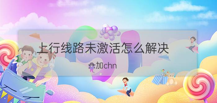 上行线路未激活怎么解决 一加chn